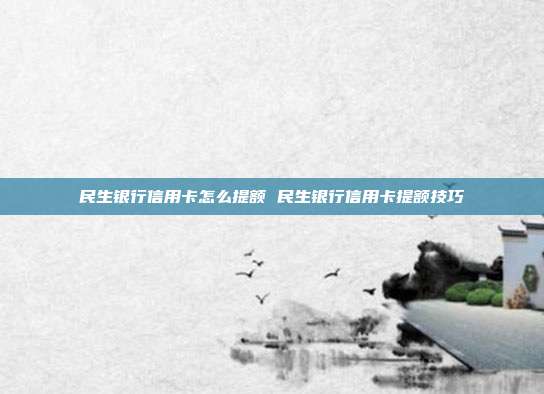 民生銀行信用卡怎么提額 民生銀行信用卡提額技巧