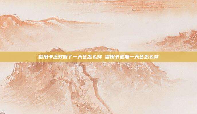 信用卡還款晚了一天會怎么樣 信用卡逾期一天會怎么樣
