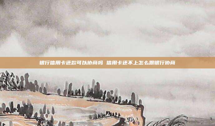 銀行信用卡還款可以協商嗎 信用卡還不上怎么跟銀行協商