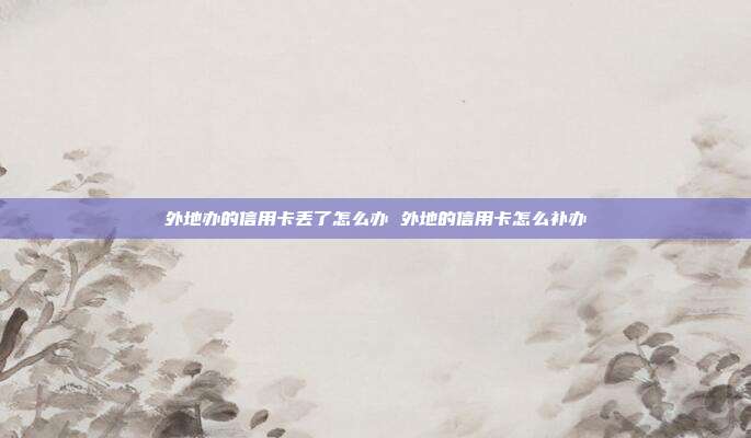 外地辦的信用卡丟了怎么辦 外地的信用卡怎么補辦