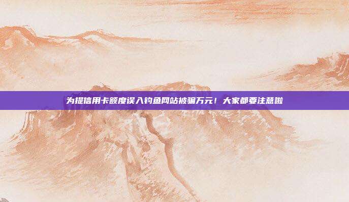 為提信用卡額度誤入釣魚網(wǎng)站被騙萬元！大家都要注意啦