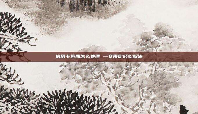 信用卡逾期怎么處理 一文帶你輕松解決