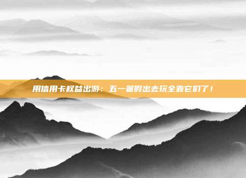 用信用卡權益出游：五一暑假出去玩全靠它們了！