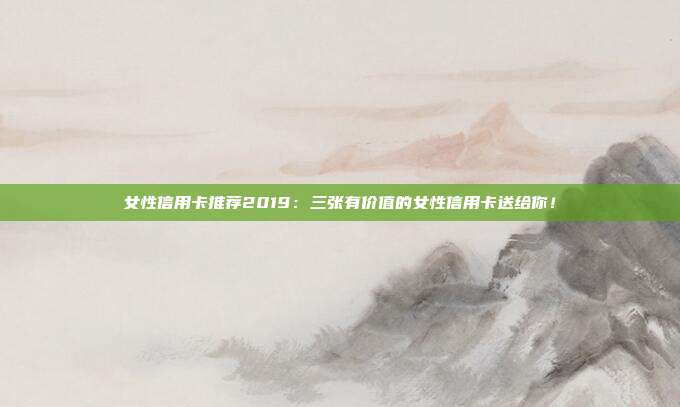 女性信用卡推薦2019：三張有價值的女性信用卡送給你！