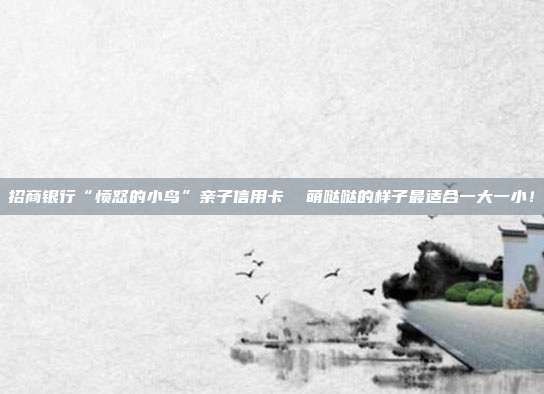 招商銀行“憤怒的小鳥”親子信用卡  萌噠噠的樣子最適合一大一小！