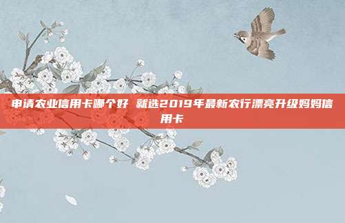 申請農業信用卡哪個好 就選2019年最新農行漂亮升級媽媽信用卡