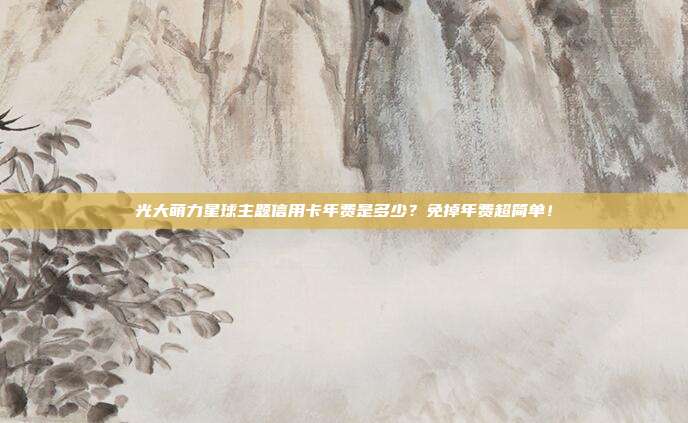 光大萌力星球主題信用卡年費(fèi)是多少？免掉年費(fèi)超簡單！