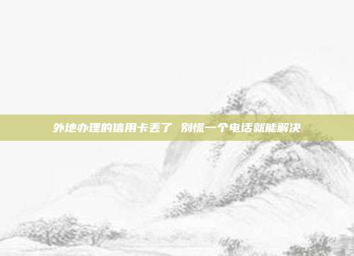 外地辦理的信用卡丟了 別慌一個電話就能解決