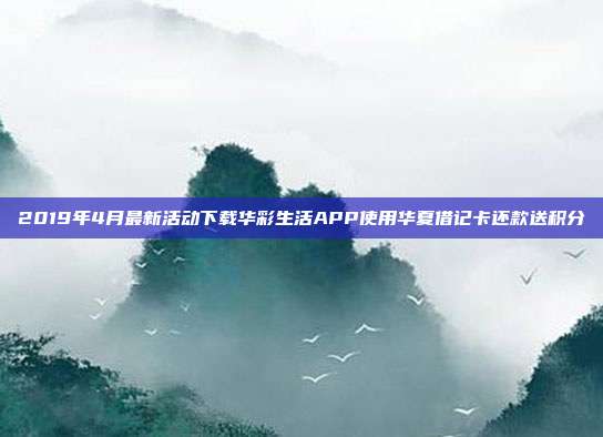 2019年4月最新活動下載華彩生活APP使用華夏借記卡還款送積分