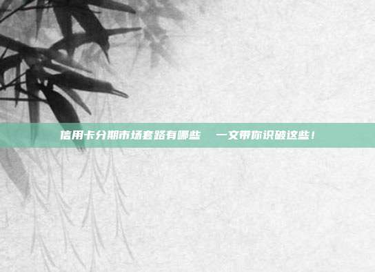 信用卡分期市場套路有哪些  一文帶你識破這些！