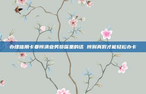 辦理信用卡要辨清業務員嘴里的話 辨別真假才能輕松辦卡