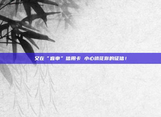 又在“盲申”信用卡 小心搞花你的征信！