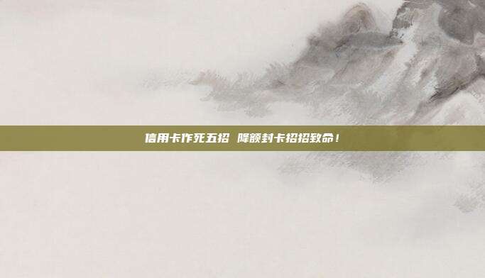 信用卡作死五招 降額封卡招招致命！