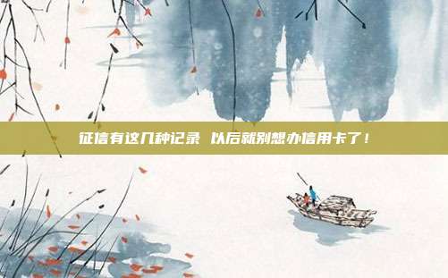 征信有這幾種記錄 以后就別想辦信用卡了！