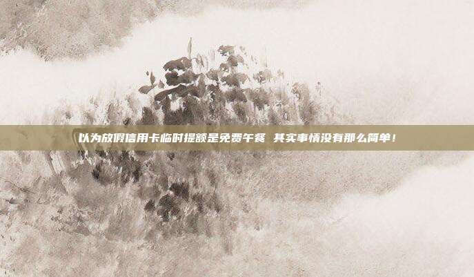 以為放假信用卡臨時提額是免費午餐 其實事情沒有那么簡單！