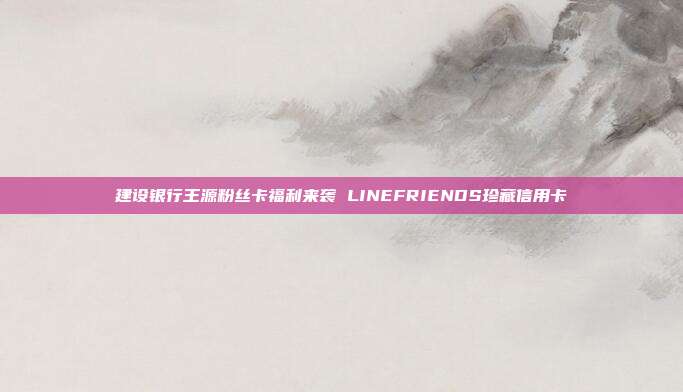建設(shè)銀行王源粉絲卡福利來襲 LINEFRIENDS珍藏信用卡