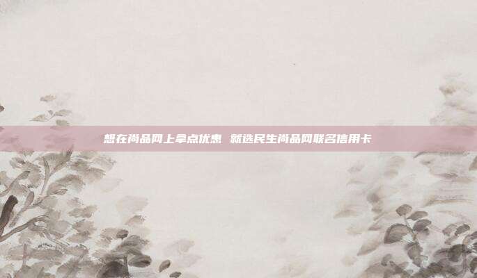 想在尚品網上拿點優惠 就選民生尚品網聯名信用卡
