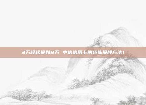 3萬輕松提到9萬 中信信用卡的特殊提額方法！