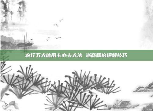 農行五大信用卡辦卡大法 浙商翻倍提額技巧