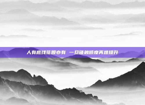 人有底線花唄亦有 一旦碰觸額度再難提升