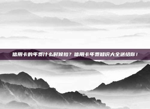 信用卡的年費什么時候扣？信用卡年費知識大全送給你！