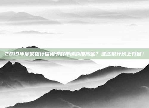 2019年那家銀行信用卡好申請額度高呢？這些銀行榜上有名！