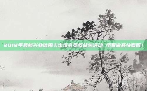 2019年最新興業信用卡出境會員權益包活動 愣著做甚快看呀！