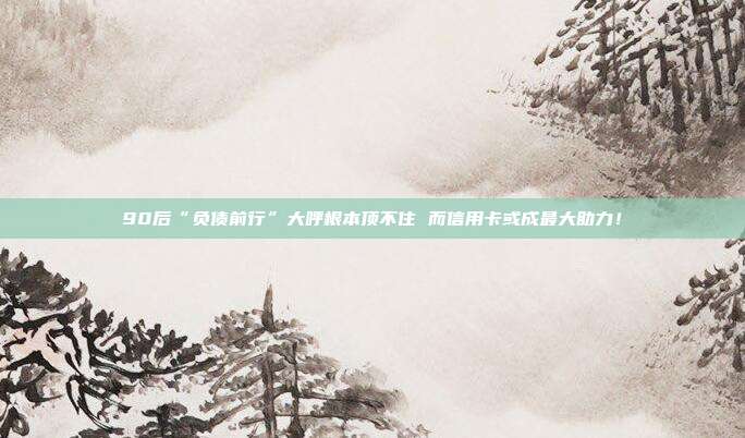 90后“負債前行”大呼根本頂不住 而信用卡或成最大助力！