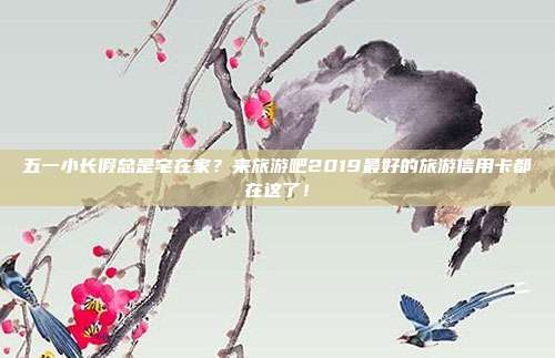 五一小長假總是宅在家？來旅游吧2019最好的旅游信用卡都在這了！