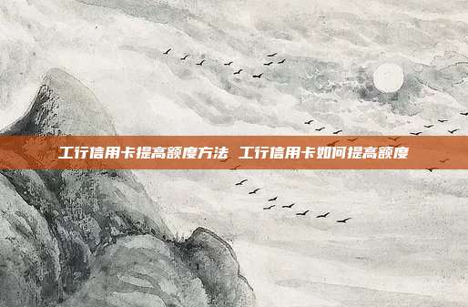 工行信用卡提高額度方法 工行信用卡如何提高額度