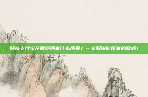 好奇支付寶花唄逾期有什么后果?一文解決你所有的疑惑!