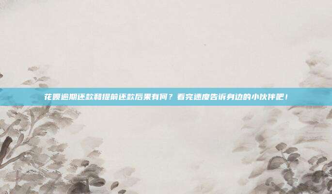 花唄逾期還款和提前還款后果有何？看完速度告訴身邊的小伙伴吧！