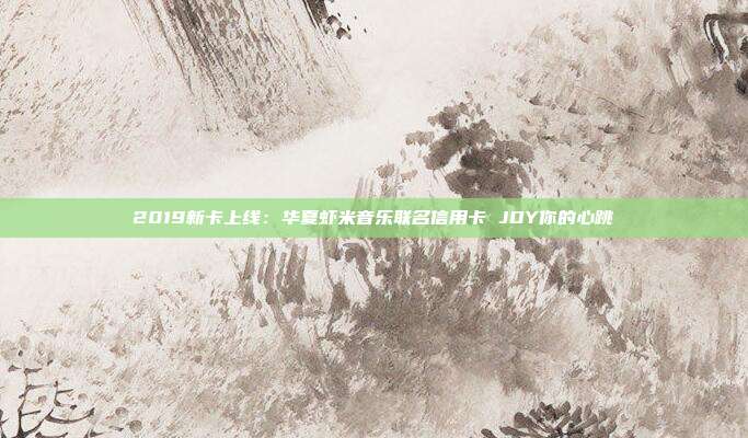 2019新卡上線：華夏蝦米音樂聯名信用卡 JOY你的心跳