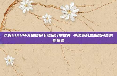 詳解2019年交通信用卡現金分期業務 手續費利息各疑問答案都在這