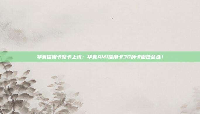 華夏信用卡新卡上線:華夏AMI信用卡30種卡面任意選!