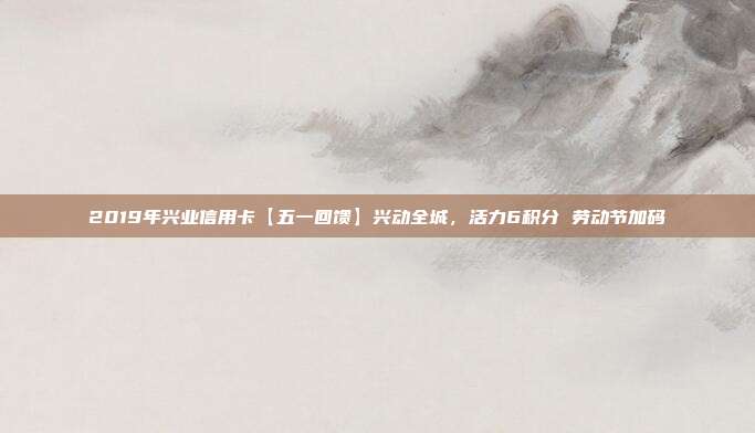 2019年興業信用卡【五一回饋】興動全城，活力6積分 勞動節加碼