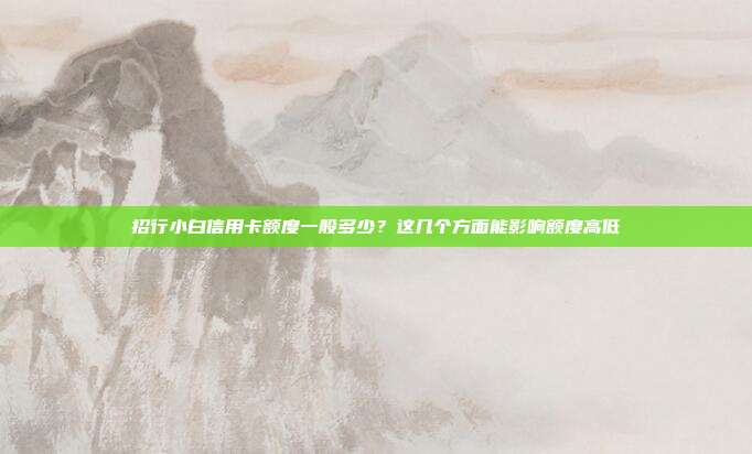 招行小白信用卡額度一般多少?這幾個方面能影響額度高低