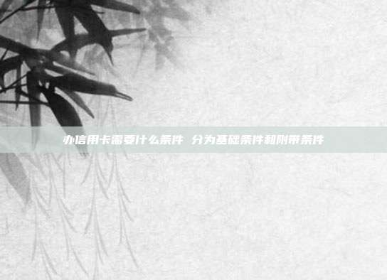 辦信用卡需要什么條件 分為基礎(chǔ)條件和附帶條件