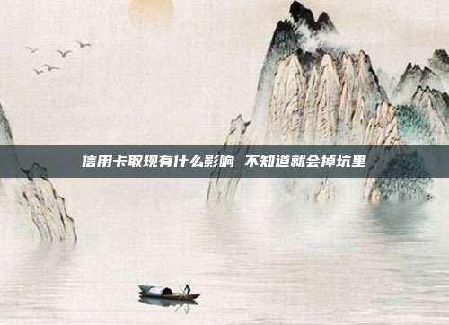信用卡取現(xiàn)有什么影響 不知道就會(huì)掉坑里