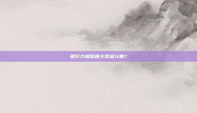 銀行力推信用卡現(xiàn)金分期?