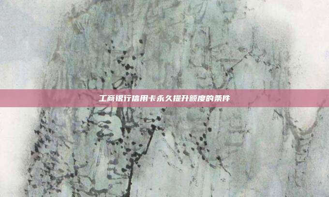 工商銀行信用卡永久提升額度的條件