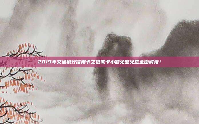 2019年交通銀行信用卡之銀聯(lián)卡小額免密免簽全面解析！