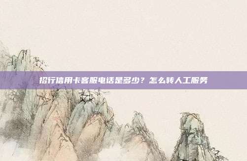 招行信用卡客服電話是多少？怎么轉人工服務