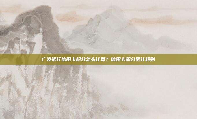 廣發銀行信用卡積分怎么計算?信用卡積分累計規則