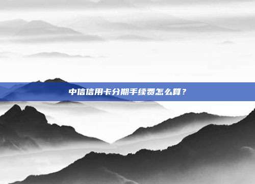 中信信用卡分期手續費怎么算？