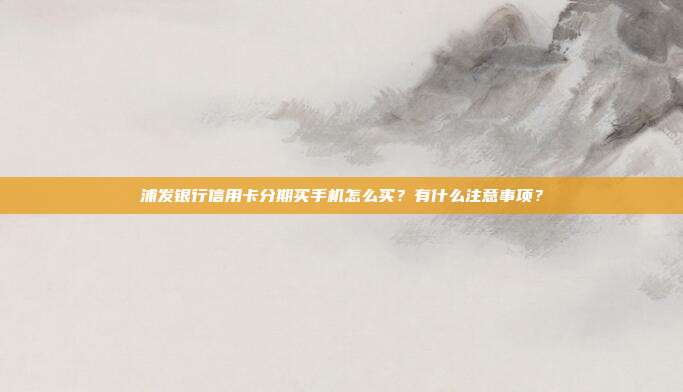 浦發銀行信用卡分期買手機怎么買？有什么注意事項？