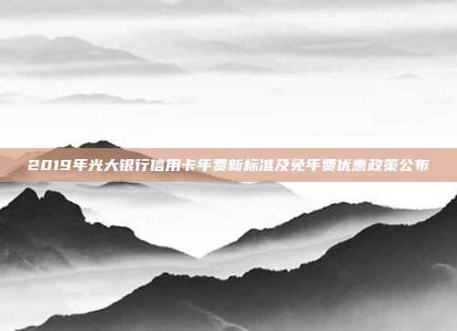 2019年光大銀行信用卡年費新標準及免年費優惠政策公布