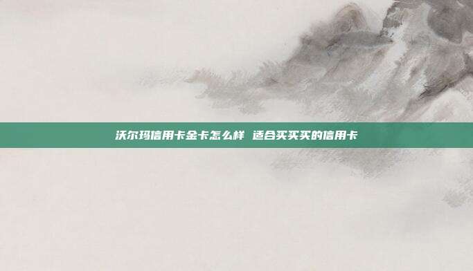 沃爾瑪信用卡金卡怎么樣 適合買買買的信用卡