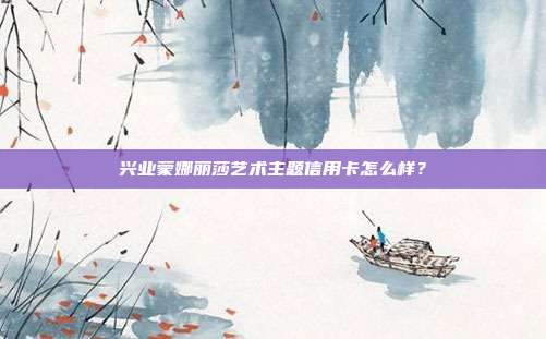 興業(yè)蒙娜麗莎藝術(shù)主題信用卡怎么樣?