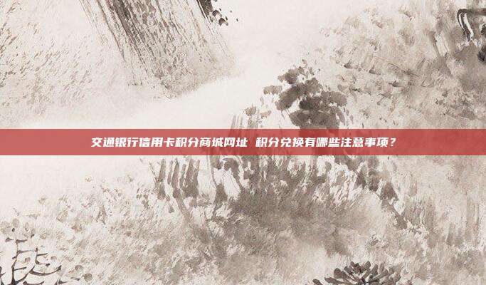 交通銀行信用卡積分商城網址 積分兌換有哪些注意事項？